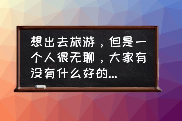 出去旅游必备的两个软件 想出去旅游，但是一个人很无聊，大家有没有什么好的约伴app推荐一下？