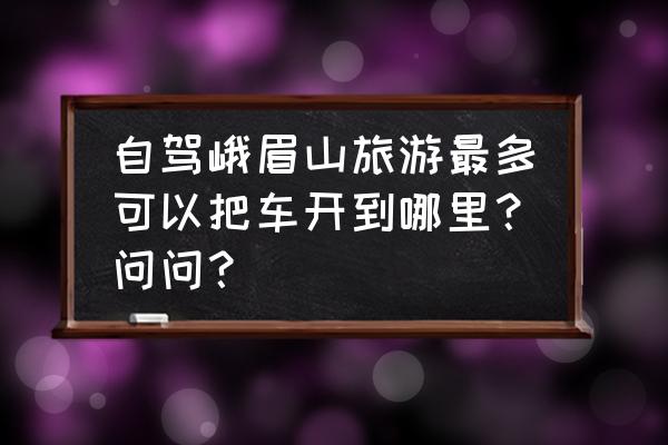 峨眉山自驾一般停哪里 自驾峨眉山旅游最多可以把车开到哪里？问问？