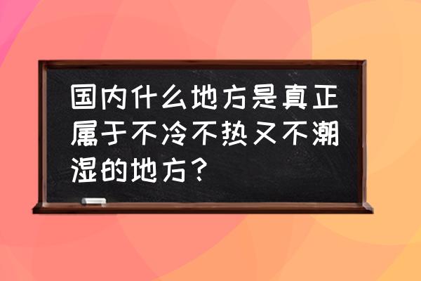 国内夏天去哪里玩不热 国内什么地方是真正属于不冷不热又不潮湿的地方？