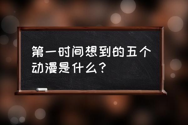 日本最早的动漫叫什么 第一时间想到的五个动漫是什么？