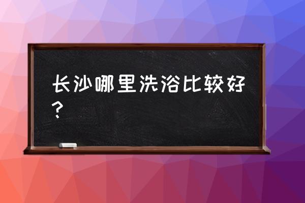 韶山旅游吃住哪里好点实惠 长沙哪里洗浴比较好？