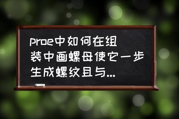 立体小螺丝钉怎么画 proe中如何在组装中画螺母使它一步生成螺纹且与螺丝匹配？