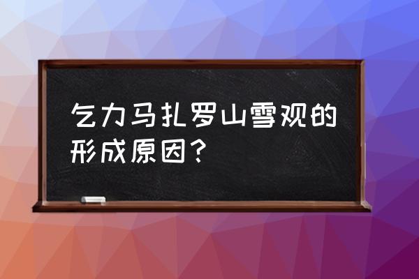 赤道永远融化不了乞力马扎罗的雪 乞力马扎罗山雪观的形成原因？