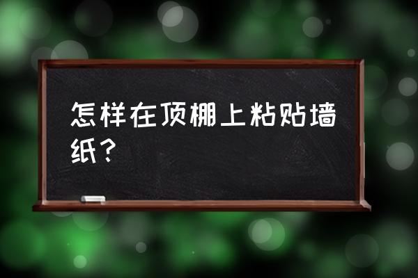 装修房子顶棚能糊壁纸吗 怎样在顶棚上粘贴墙纸？