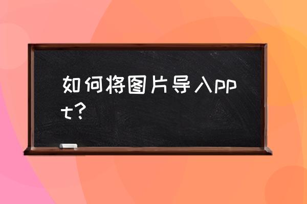 ppt如何一键导入照片 如何将图片导入ppt？