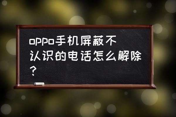 oppo手机屏蔽了应用怎么找回 oppo手机屏蔽不认识的电话怎么解除？