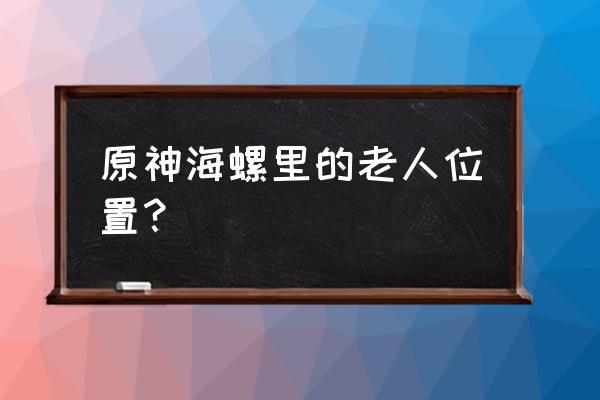 原神五种隐藏烤鱼方法 原神海螺里的老人位置？