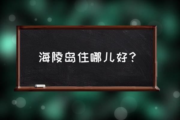 海陵岛自驾游住宿推荐 海陵岛住哪儿好？