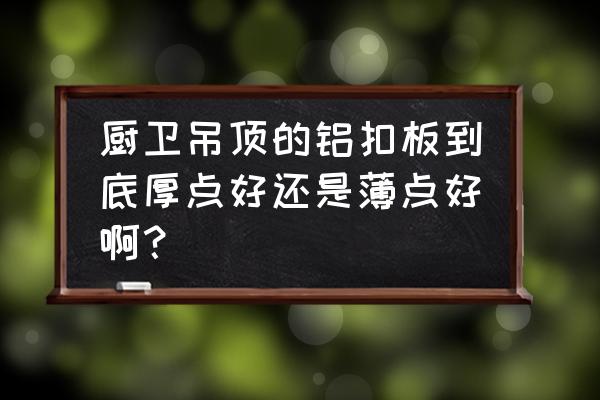 厨房吊顶一般用什么材料 厨卫吊顶的铝扣板到底厚点好还是薄点好啊？