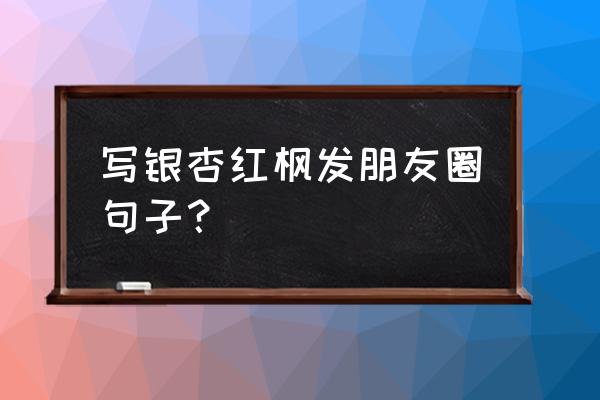 金秋枫叶的优美句子 写银杏红枫发朋友圈句子？