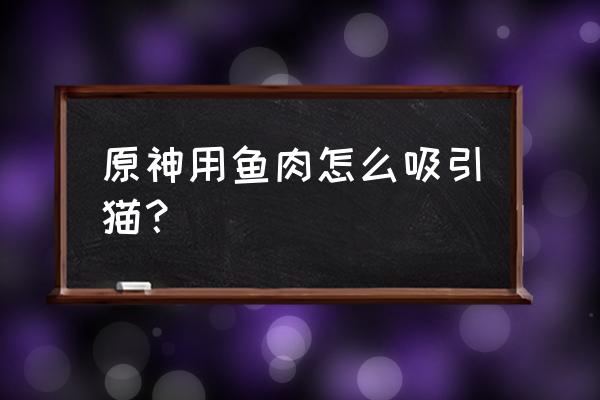 原神鱼肉怎么大量获取 原神用鱼肉怎么吸引猫？