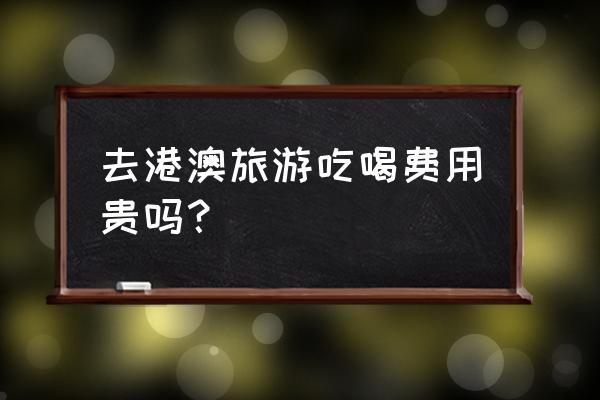 最全最省心的香港吃住行 去港澳旅游吃喝费用贵吗？