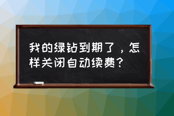 绿钻自动续费在哪里关闭 我的绿钻到期了，怎样关闭自动续费？