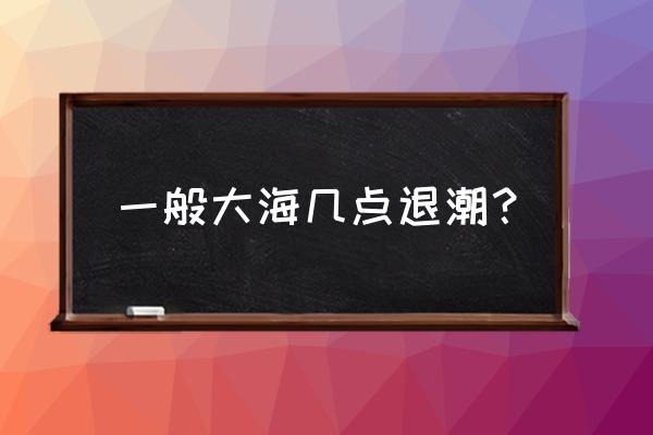 怎么查海边潮汐 一般大海几点退潮？