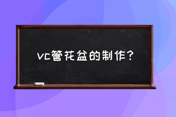 绿植手工制作步骤图 vc管花盆的制作？