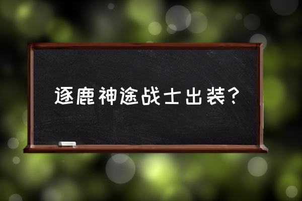 逐鹿神途新手各种小知识 逐鹿神途战士出装？