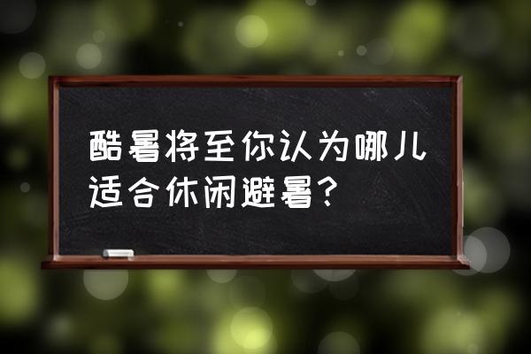 消夏方式全攻略 酷暑将至你认为哪儿适合休闲避暑？