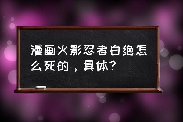 火影黑绝白绝的真正身份 漫画火影忍者白绝怎么死的，具体？