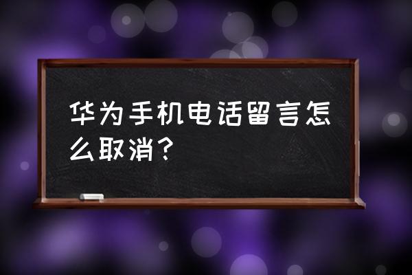 苹果手机怎样把语音留言关掉 华为手机电话留言怎么取消？