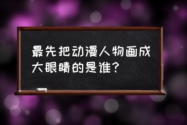 动漫的可爱眼睛怎么画 最先把动漫人物画成大眼睛的是谁？