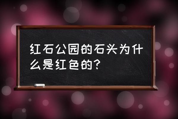 石头公园怎么玩 红石公园的石头为什么是红色的？