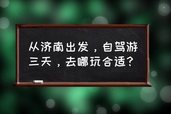 从青岛出发自驾游三日游攻略 从济南出发，自驾游三天，去哪玩合适？