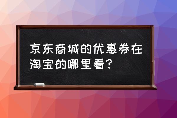 淘宝购物车怎么显示优惠券 京东商城的优惠券在淘宝的哪里看？