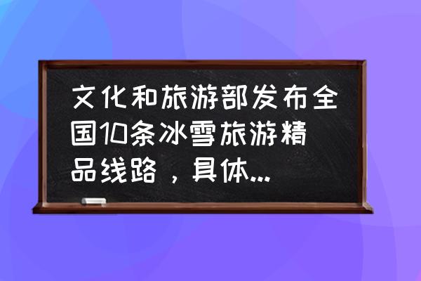 全国10条冰雪旅游精品路线 文化和旅游部发布全国10条冰雪旅游精品线路，具体有哪些？