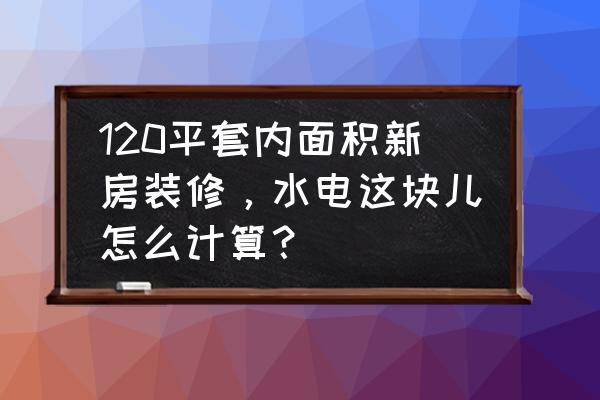 装修明细计算公式 120平套内面积新房装修，水电这块儿怎么计算？