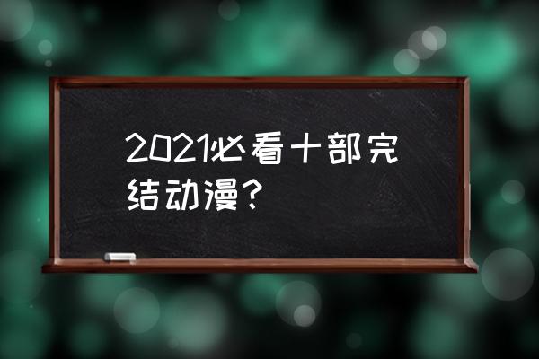 最新最好看的十部动漫推荐 2021必看十部完结动漫？