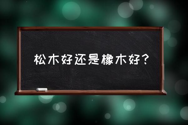 松木与杨木生态板哪个好 松木好还是橡木好？