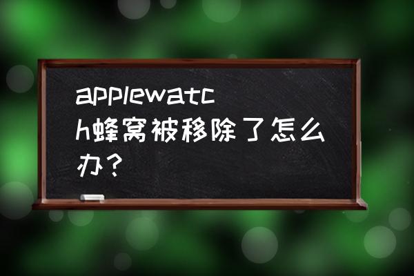 苹果手表丢了怎么办能找回来吗 applewatch蜂窝被移除了怎么办？
