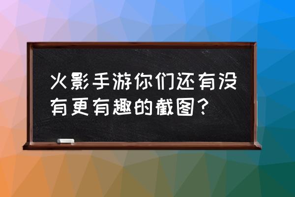 火影小南一脸享受的表情 火影手游你们还有没有更有趣的截图？