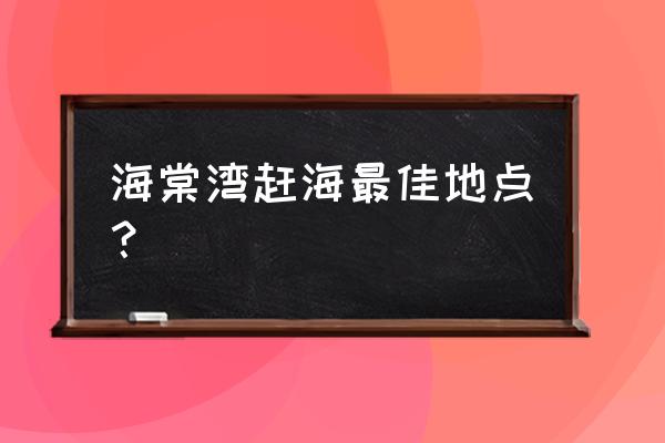 海棠湾可以去海边玩吗 海棠湾赶海最佳地点？