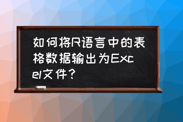 r语言读取表格中的所有数据 如何将R语言中的表格数据输出为Excel文件？