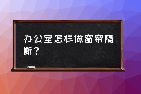 办公室用隔断怎么安装 办公室怎样做窗帘隔断？