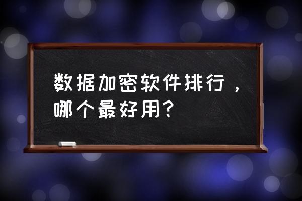 上海源代码防泄密软件推荐 数据加密软件排行，哪个最好用？