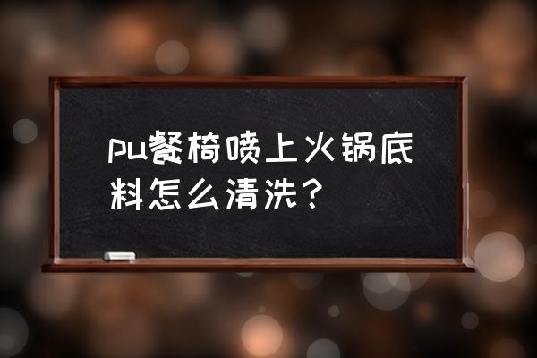 怎么清洗pu餐椅布靠背 pu餐椅喷上火锅底料怎么清洗？