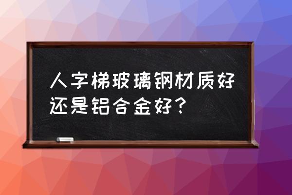 绝缘人字梯规格知识 人字梯玻璃钢材质好还是铝合金好？