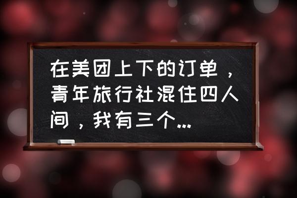 美团旅行社怎么订房间 在美团上下的订单，青年旅行社混住四人间，我有三个人，可是入住人只能写一个人，那么三个人可以入住吗？