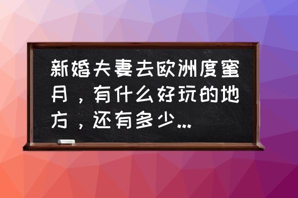 度蜜月最省钱方法 新婚夫妻去欧洲度蜜月，有什么好玩的地方，还有多少人民币？