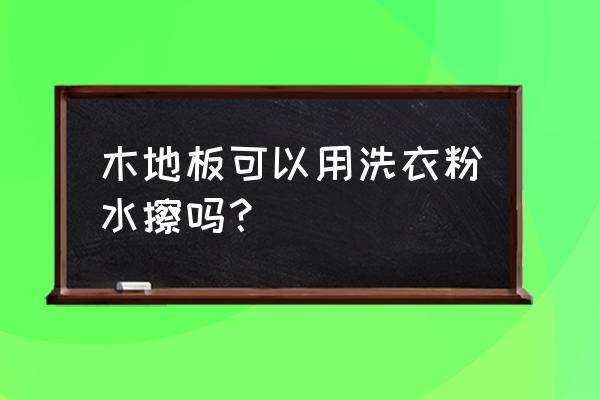 木地板如何清洁的步骤 木地板可以用洗衣粉水擦吗？