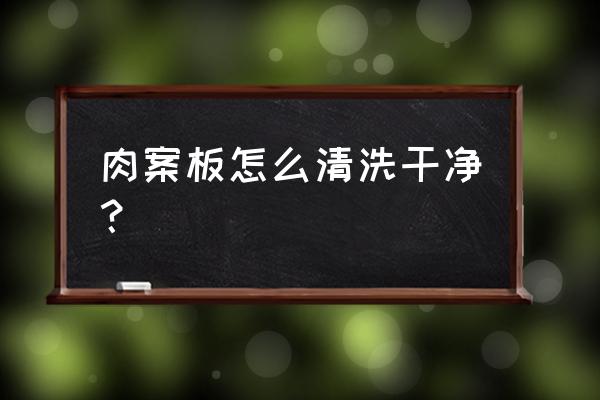 菜板脏了怎么办用什么能洗干净 肉案板怎么清洗干净？