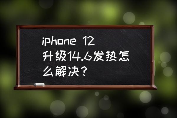 苹果12很容易发烫怎么解决 iphone 12升级14.6发热怎么解决？