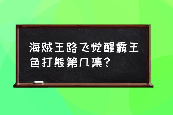 路飞多少集打败大熊 海贼王路飞觉醒霸王色打熊第几集？