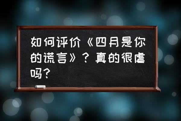 bilibili 评分低 如何评价《四月是你的谎言》？真的很虐吗？