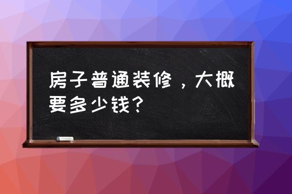 装修房子的正确步骤是什么 房子普通装修，大概要多少钱？