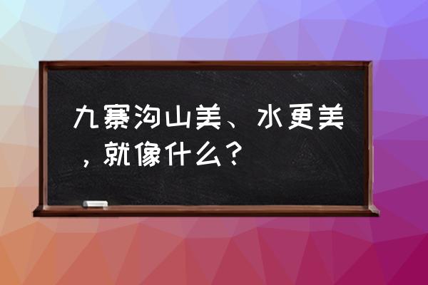 赞美九寨沟人间仙境短句 九寨沟山美、水更美，就像什么？