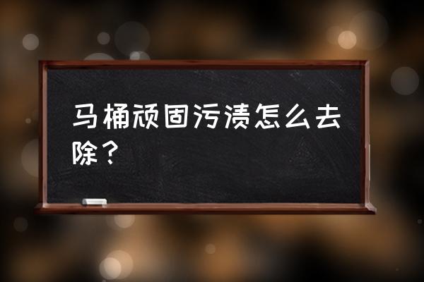 去除马桶污垢用什么方法最好 马桶顽固污渍怎么去除？