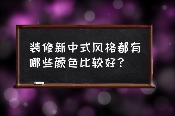 装修最流行色彩搭配 装修新中式风格都有哪些颜色比较好？